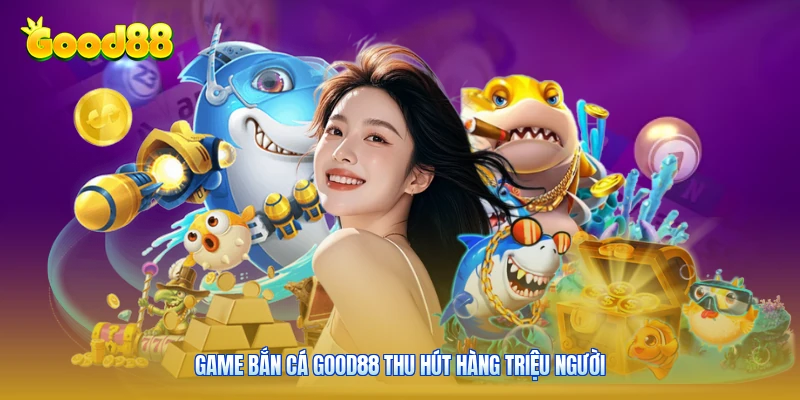 Game bắn cá good88 thu hút hàng triệu người